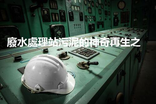 廢水處理站污泥的神奇再生之旅！